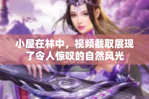 小屋在林中，视频截取展现了令人惊叹的自然风光