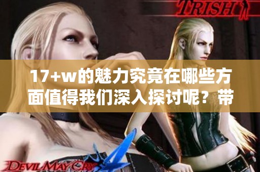 17+w的魅力究竟在哪些方面值得我们深入探讨呢？带你一起走进17+w的世界。