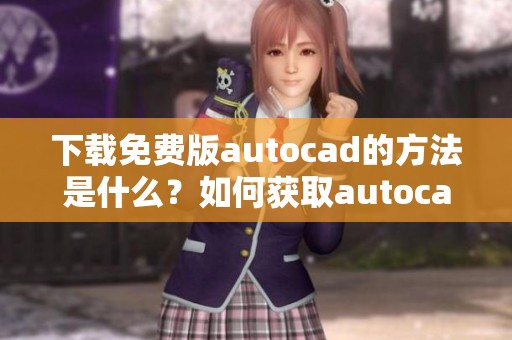 下载免费版autocad的方法是什么？如何获取autocad免费版下载？