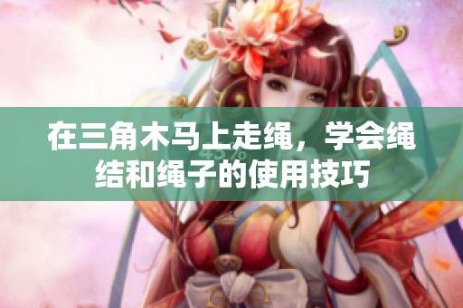 在三角木马上走绳，学会绳结和绳子的使用技巧