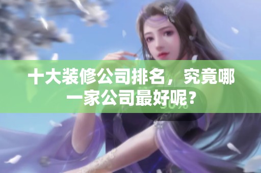 十大装修公司排名，究竟哪一家公司最好呢？