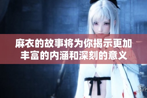 麻衣的故事将为你揭示更加丰富的内涵和深刻的意义