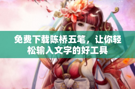 免费下载陈桥五笔，让你轻松输入文字的好工具