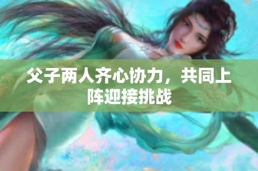 父子两人齐心协力，共同上阵迎接挑战