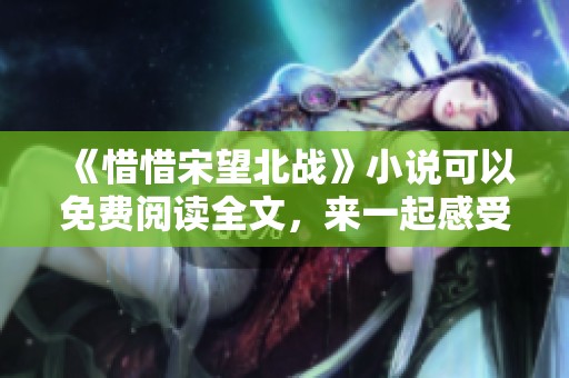 《惜惜宋望北战》小说可以免费阅读全文，来一起感受这段跌宕起伏的故事吧