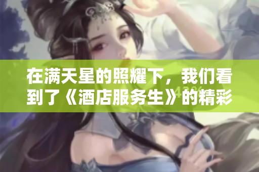 在满天星的照耀下，我们看到了《酒店服务生》的精彩瞬间