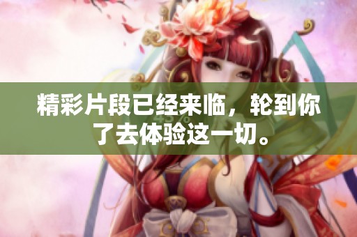 精彩片段已经来临，轮到你了去体验这一切。