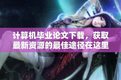 计算机毕业论文下载，获取最新资源的最佳途径在这里等你探索
