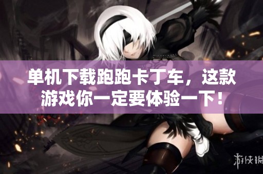 单机下载跑跑卡丁车，这款游戏你一定要体验一下！