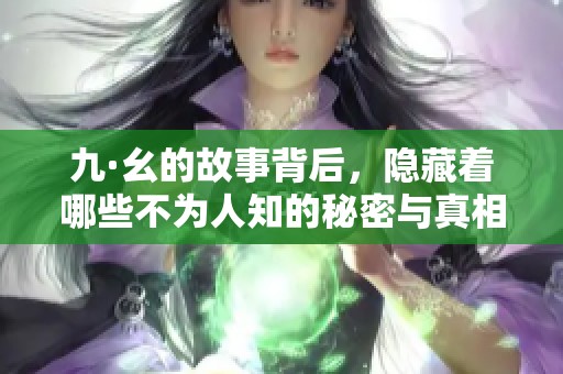 九·幺的故事背后，隐藏着哪些不为人知的秘密与真相？