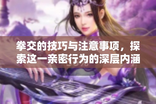 拳交的技巧与注意事项，探索这一亲密行为的深层内涵与影响
