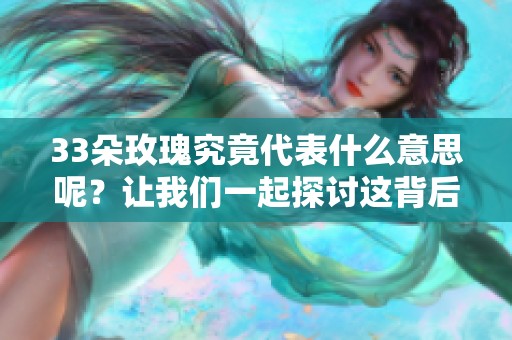 33朵玫瑰究竟代表什么意思呢？让我们一起探讨这背后的含义。