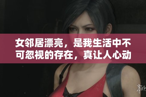 女邻居漂亮，是我生活中不可忽视的存在，真让人心动不已