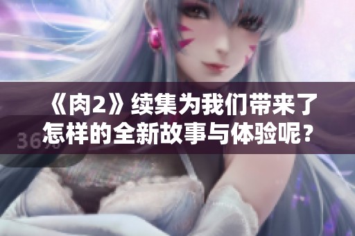 《肉2》续集为我们带来了怎样的全新故事与体验呢？期待更多精彩对决和情感揭示！