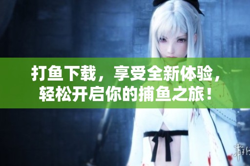 打鱼下载，享受全新体验，轻松开启你的**之旅！