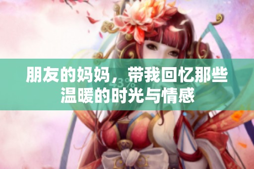朋友的妈妈，带我回忆那些温暖的时光与情感