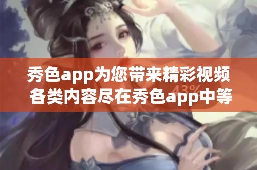 秀色app为您带来精彩视频 各类内容尽在秀色app中等您来观看