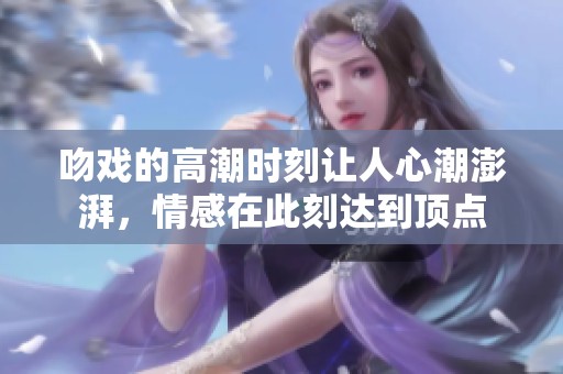 吻戏的高潮时刻让人心潮澎湃，情感在此刻达到顶点