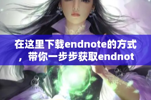 在这里下载endnote的方式，带你一步步获取endnote的下载链接
