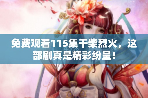 免费观看115集干柴烈火，这部剧真是精彩纷呈！