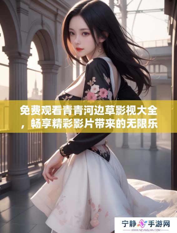 免费观看青青河边草影视大全，畅享精彩影片带来的无限乐趣