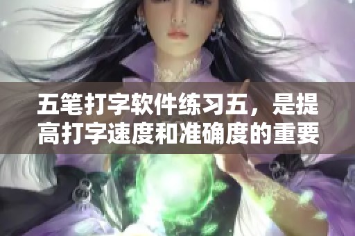 五笔打字软件练习五，是提高打字速度和准确度的重要工具。快来摸索使用方法吧！