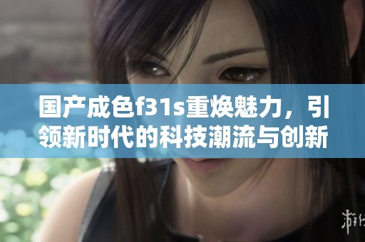 国产成色f31s重焕魅力，引领新时代的科技潮流与创新体验