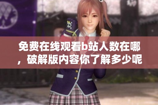 免费在线观看b站人数在哪，破解版内容你了解多少呢