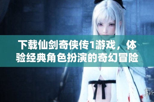 下载仙剑奇侠传1游戏，体验经典角色扮演的奇幻冒险之旅