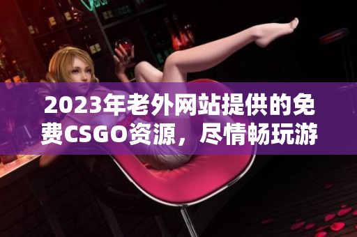 2023年老外网站提供的免费CSGO资源，尽情畅玩游戏！