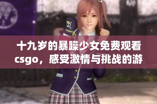 十九岁的暴躁少女免费观看csgo，感受激情与挑战的游戏世界