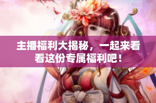 主播福利大揭秘，一起来看看这份专属福利吧！