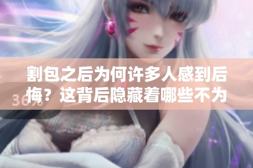 割包之后为何许多人感到后悔？这背后隐藏着哪些不为人知的原因呢
