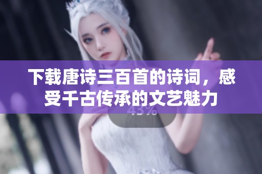 下载唐诗三百首的诗词，感受千古传承的文艺魅力
