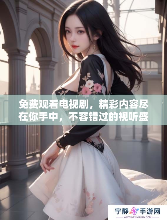 免费观看电视剧，精彩内容尽在你手中，不容错过的视听盛宴
