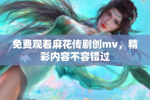 免费观看麻花传剧创mv，精彩内容不容错过