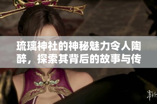 琉璃神社的神秘魅力令人陶醉，探索其背后的故事与传说