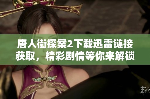 唐人街探案2下载迅雷链接获取，精彩剧情等你来解锁！
