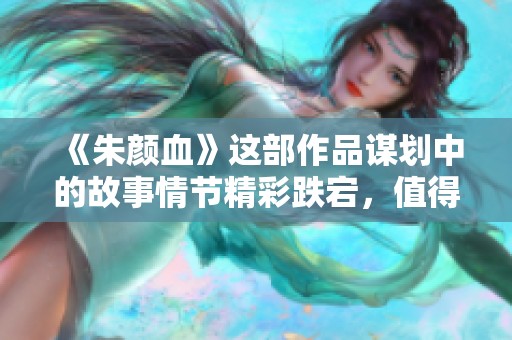 《朱颜血》这部作品谋划中的故事情节精彩跌宕，值得你下载一探究竟