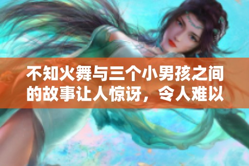 不知火舞与三个小男孩之间的故事让人惊讶，令人难以忘怀。