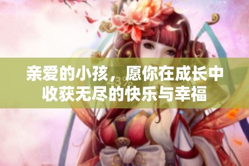 亲爱的小孩，愿你在成长中收获无尽的快乐与幸福