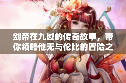 剑帝在九域的传奇故事，带你领略他无与伦比的冒险之旅
