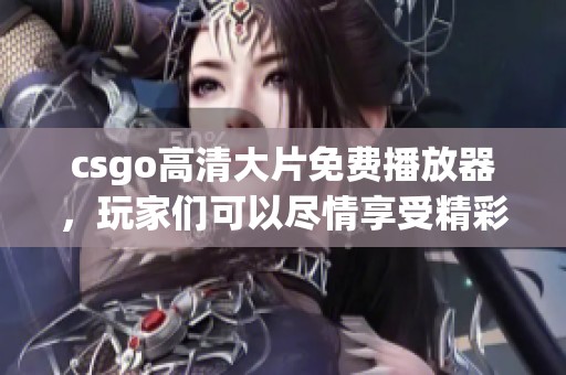 csgo高清大片免费播放器，玩家们可以尽情享受精彩瞬间的绝佳选择