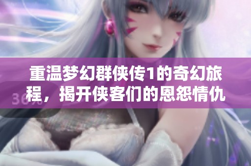重温梦幻群侠传1的奇幻旅程，揭开侠客们的恩怨情仇故事