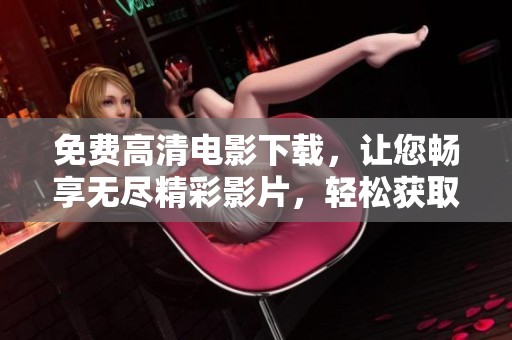 免费高清电影下载，让您畅享无尽精彩影片，轻松获取最新电影资源