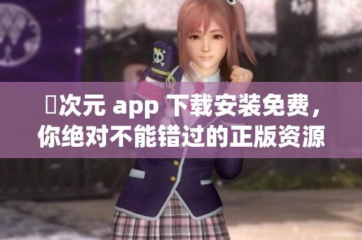 囧次元 app 下载安装免费，你绝对不能错过的正版资源！
