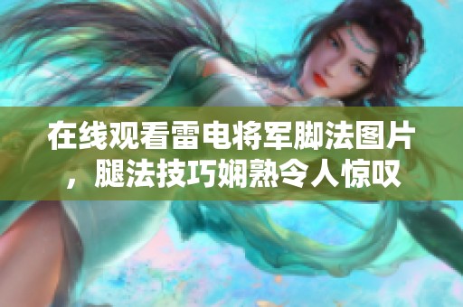 在线观看雷电将军脚法图片，腿法技巧娴熟令人惊叹