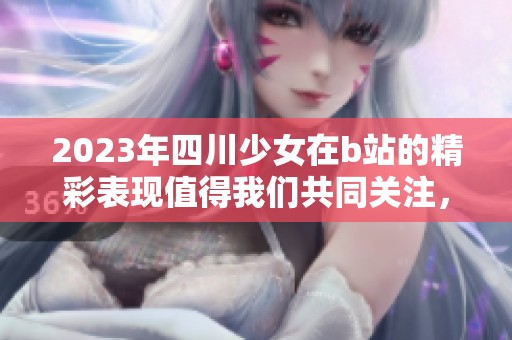 2023年四川少女在b站的精彩表现值得我们共同关注，期待她的更多作品！