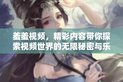 羞羞视频，精彩内容带你探索视频世界的无限秘密与乐趣