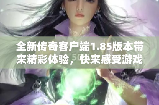 全新传奇客户端1.85版本带来精彩体验，快来感受游戏魅力和乐趣吧！